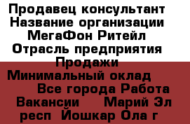 Продавец-консультант › Название организации ­ МегаФон Ритейл › Отрасль предприятия ­ Продажи › Минимальный оклад ­ 25 000 - Все города Работа » Вакансии   . Марий Эл респ.,Йошкар-Ола г.